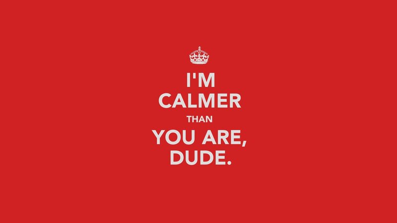 calmer than you dude