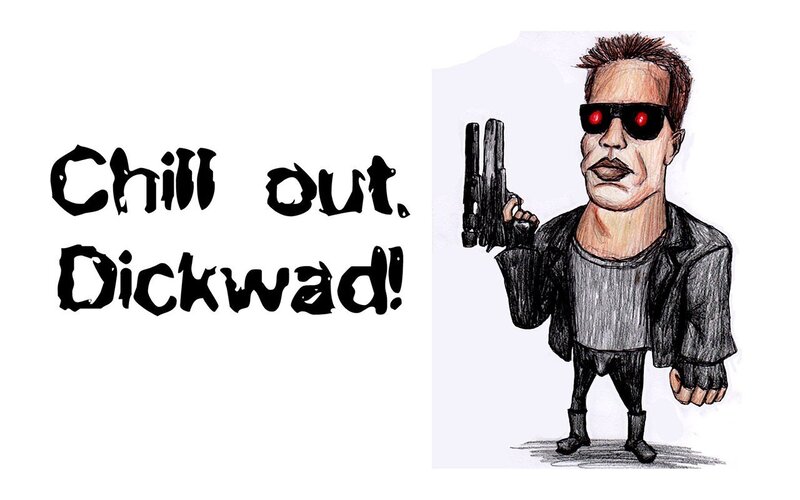 Chill out, Dickwad!