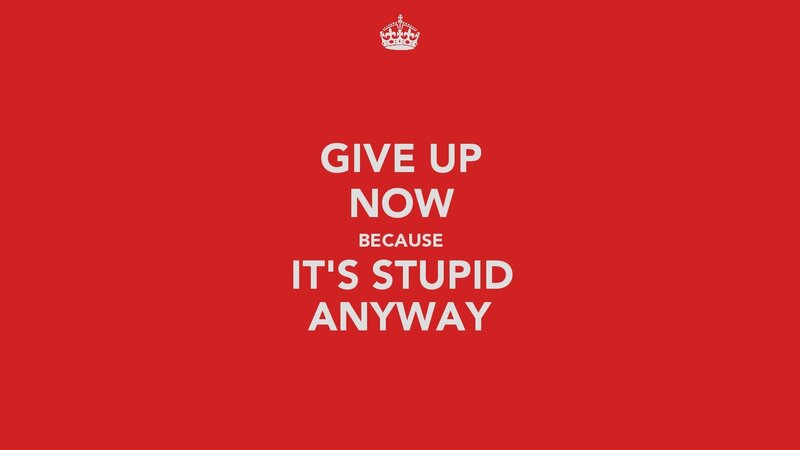 give up now because it's stupid anyway