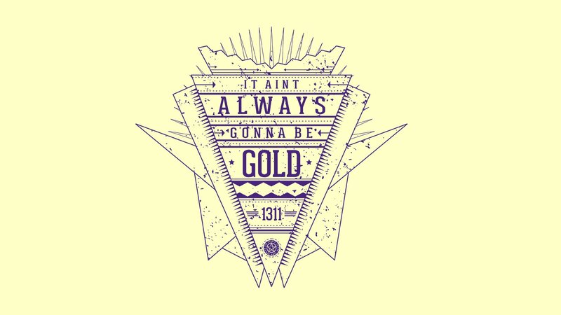 it aint always gonna be gold