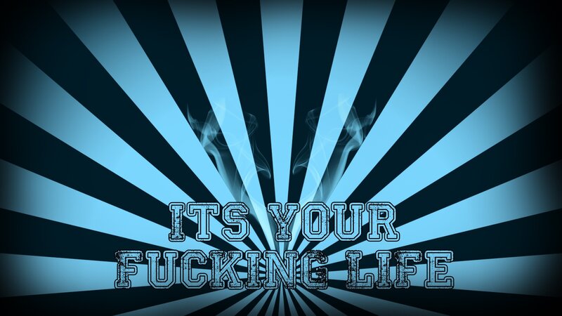 its your fucking life