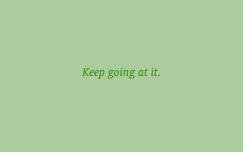 Keep going at it.