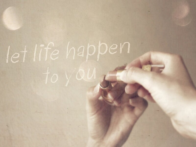let life happen to you