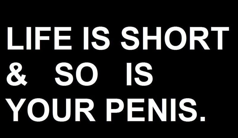 Life is short and so is your penis