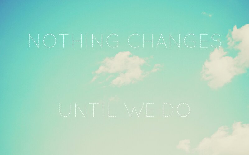 nothing changes until we do