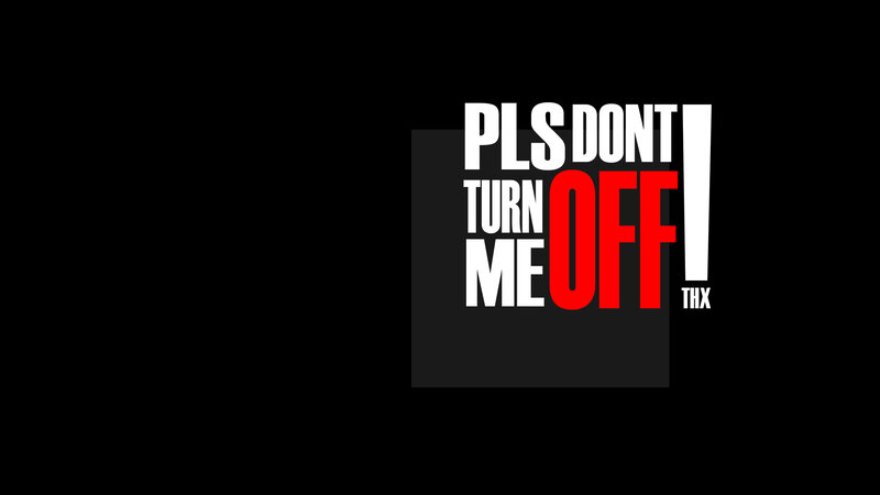 pls dont turn me off
