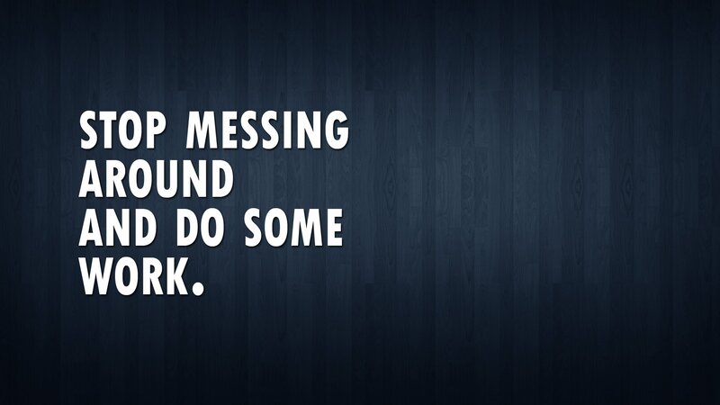 stop messing around