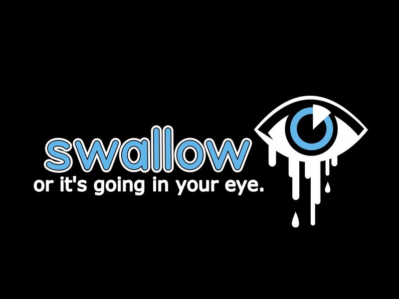 swallow or it's going in your eye