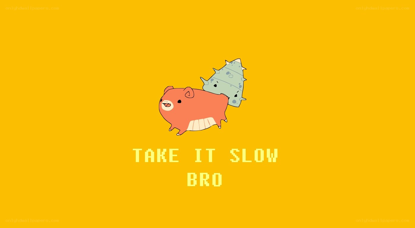 take it slow bro