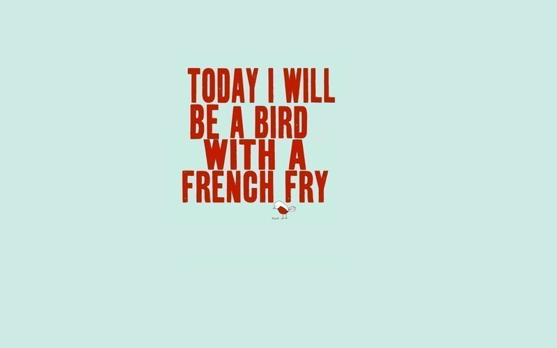 today i will be a bird with a french fry