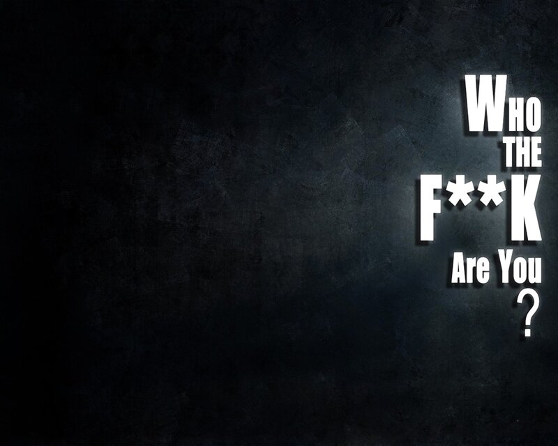 Who the f**k are you?