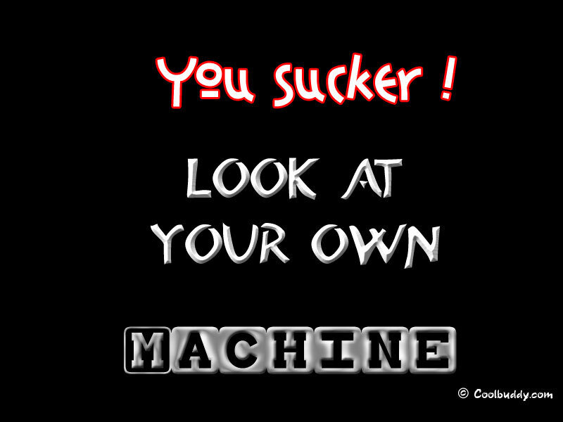 You sucker look at your own machine